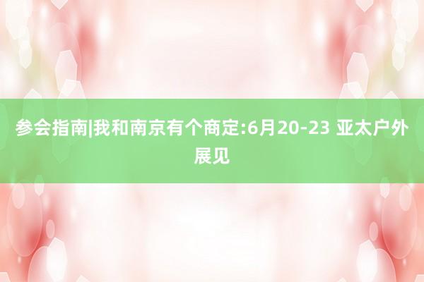参会指南|我和南京有个商定:6月20-23 亚太户外展见